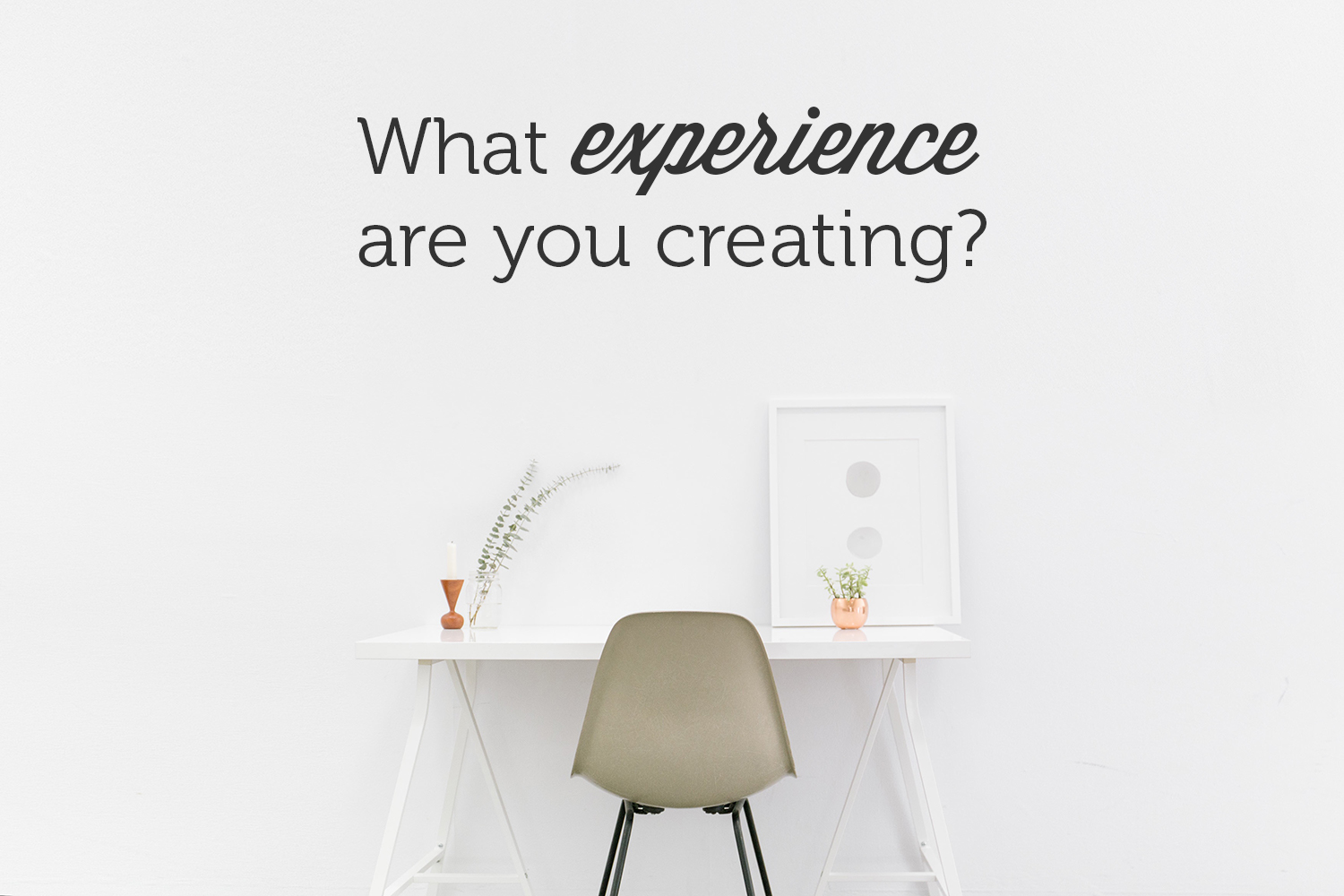 What experience are you creating?